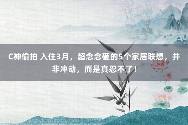 C神偷拍 入住3月，超念念砸的5个家居联想，并非冲动，而是真忍不了！