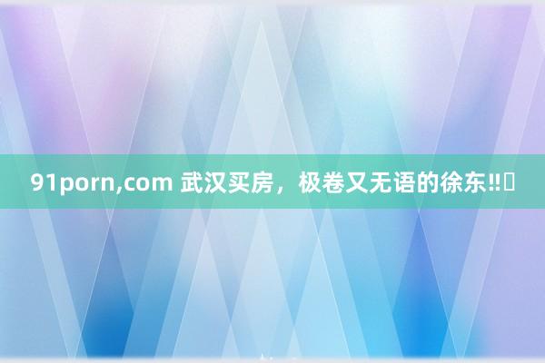 91porn,com 武汉买房,极卷又无语的徐东‼️