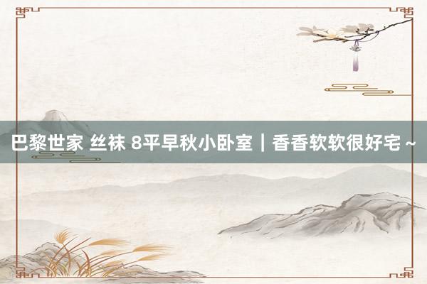 巴黎世家 丝袜 8平早秋小卧室｜香香软软很好宅～