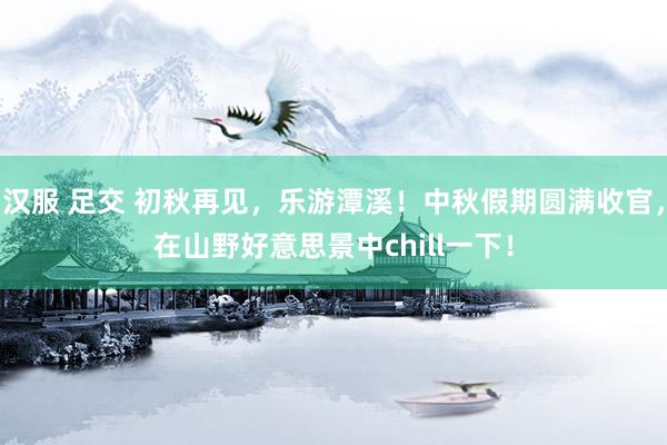 汉服 足交 初秋再见，乐游潭溪！中秋假期圆满收官，在山野好意思景中chill一下！