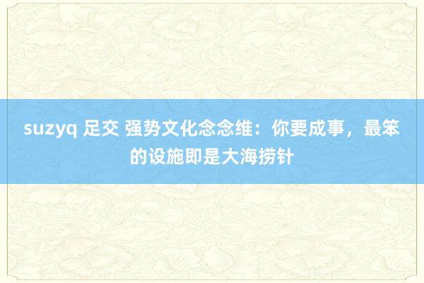 suzyq 足交 强势文化念念维：你要成事，最笨的设施即是大海捞针