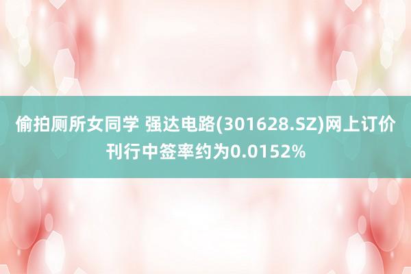 偷拍厕所女同学 强达电路(301628.SZ)网上订价刊行中签率约为0.0152%