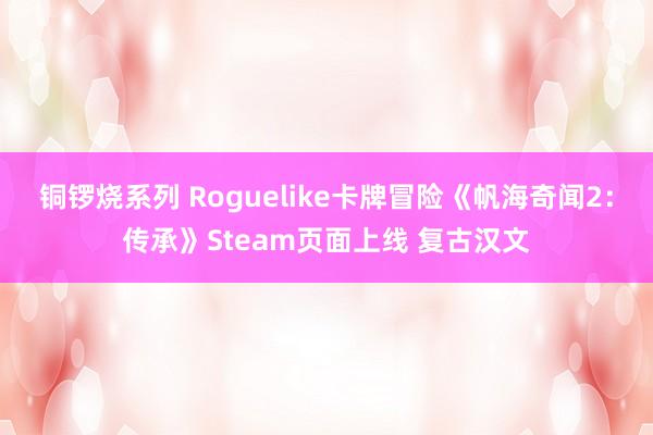 铜锣烧系列 Roguelike卡牌冒险《帆海奇闻2：传承》Steam页面上线 复古汉文
