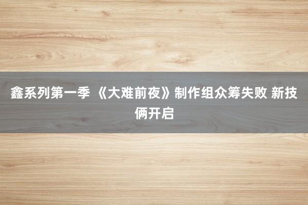 鑫系列第一季 《大难前夜》制作组众筹失败 新技俩开启