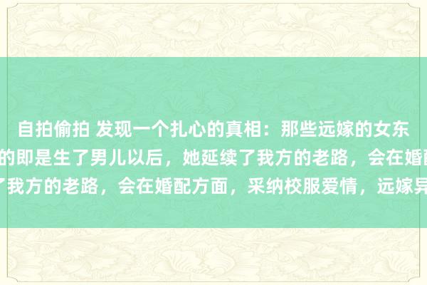 自拍偷拍 发现一个扎心的真相：那些远嫁的女东谈主，心中最难以摄取的即是生了男儿以后，她延续了我方的老路，会在婚配方面，采纳校服爱情，远嫁异域！
