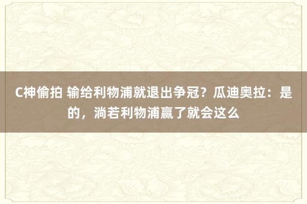 C神偷拍 输给利物浦就退出争冠？瓜迪奥拉：是的，淌若利物浦赢了就会这么