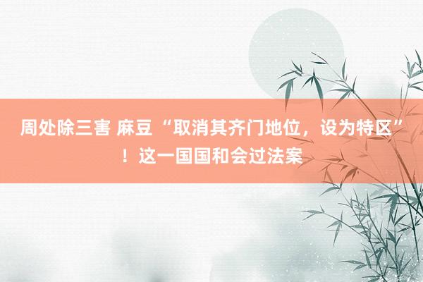 周处除三害 麻豆 “取消其齐门地位，设为特区”！这一国国和会过法案