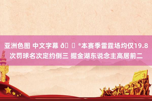亚洲色图 中文字幕 😮本赛季雷霆场均仅19.8次罚球名次定约倒三 掘金湖东说念主高居前二