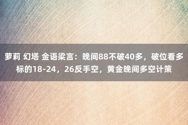 萝莉 幻塔 金语梁言：晚间88不破40多，破位看多标的18-24，26反手空，黄金晚间多空计策