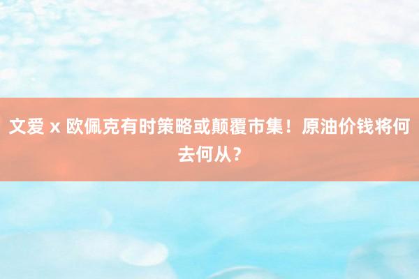 文爱 x 欧佩克有时策略或颠覆市集！原油价钱将何去何从？