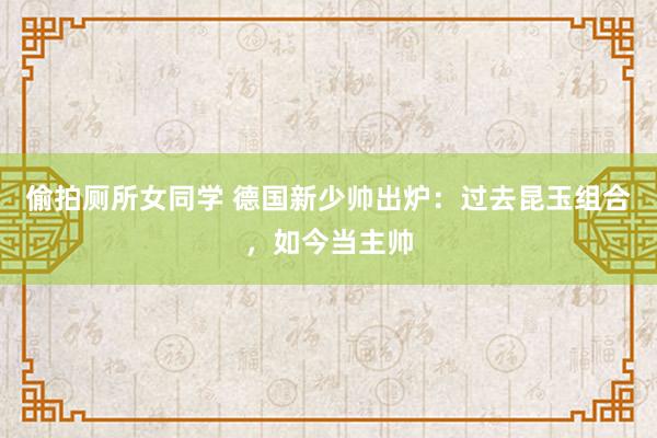 偷拍厕所女同学 德国新少帅出炉:过去昆玉组合,如今当主帅