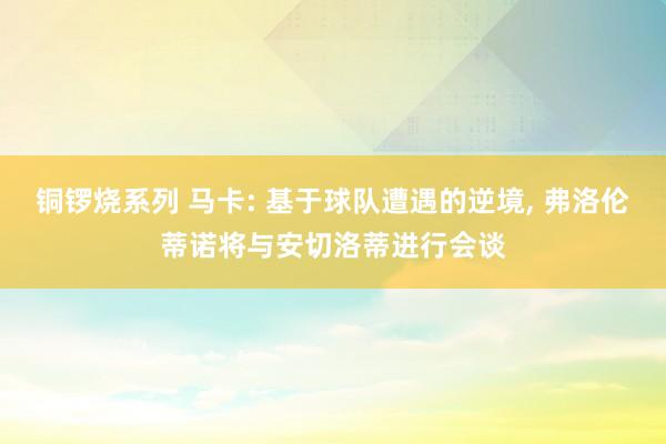 铜锣烧系列 马卡: 基于球队遭遇的逆境， 弗洛伦蒂诺将与安切洛蒂进行会谈