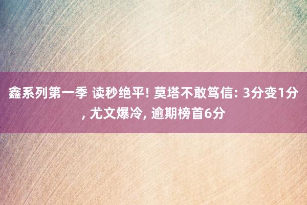 鑫系列第一季 读秒绝平! 莫塔不敢笃信: 3分变1分， 尤文爆冷， 逾期榜首6分