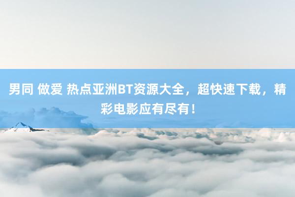 男同 做爱 热点亚洲BT资源大全，超快速下载，精彩电影应有尽有！