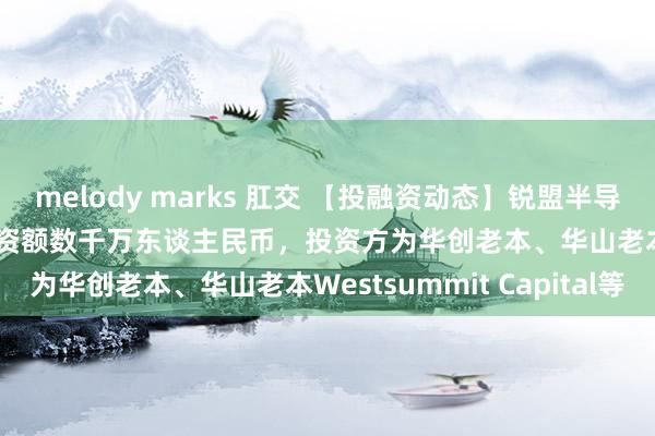 melody marks 肛交 【投融资动态】锐盟半导体Pre-A++轮融资，融资额数千万东谈主民币，投资方为华创老本、华山老本Westsummit Capital等