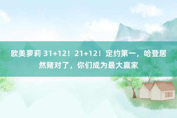 欧美萝莉 31+12！21+12！定约第一，哈登居然赌对了，你们成为最大赢家