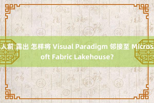 人前 露出 怎样将 Visual Paradigm 邻接至 Microsoft Fabric Lakehouse？