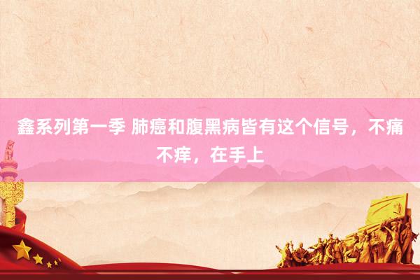 鑫系列第一季 肺癌和腹黑病皆有这个信号，不痛不痒，在手上