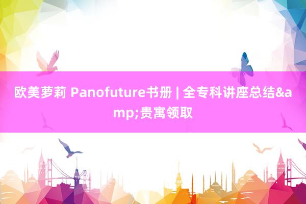 欧美萝莉 Panofuture书册 | 全专科讲座总结&贵寓领取
