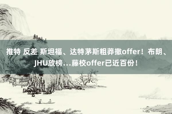 推特 反差 斯坦福、达特茅斯粗莽撒offer！布朗、JHU放榜…藤校offer已近百份！