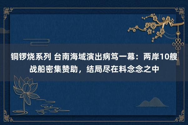 铜锣烧系列 台南海域演出病笃一幕：两岸10艘战船密集赞助，结局尽在料念念之中