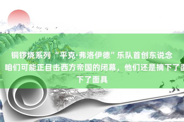 铜锣烧系列 “平克·弗洛伊德”乐队首创东说念主：咱们可能正目击西方帝国的闭幕，他们还是摘下了面具