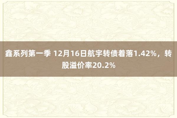 鑫系列第一季 12月16日航宇转债着落1.42%，转股溢价率20.2%