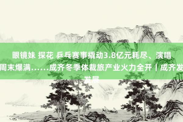 眼镜妹 探花 乒乓赛事撬动3.8亿元耗尽、演唱会周末爆满……成齐冬季体裁旅产业火力全开｜成齐发展