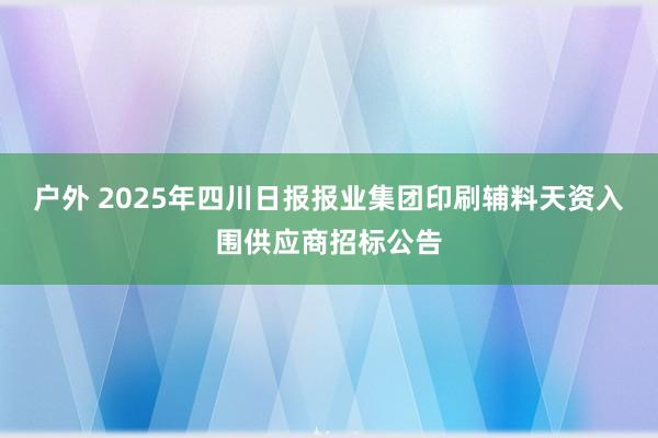户外 2025年四川日报报业集团印刷辅料天资入围供应商招标公告