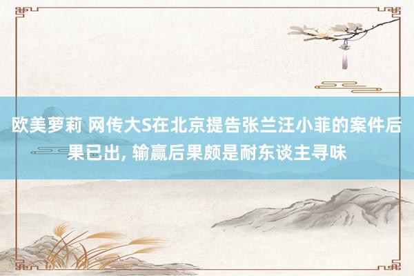 欧美萝莉 网传大S在北京提告张兰汪小菲的案件后果已出， 输赢后果颇是耐东谈主寻味