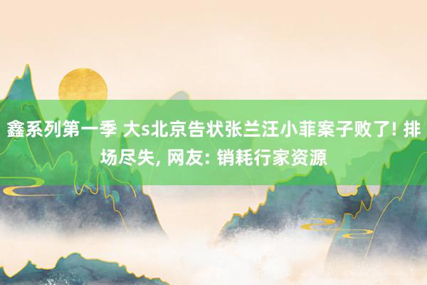 鑫系列第一季 大s北京告状张兰汪小菲案子败了! 排场尽失， 网友: 销耗行家资源