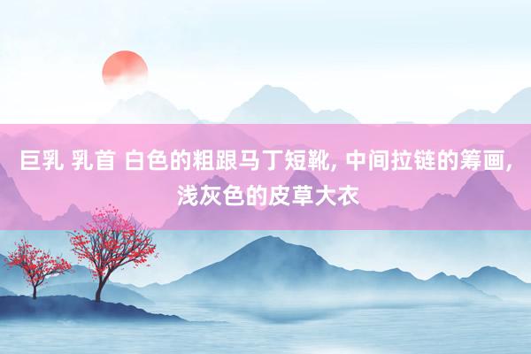 巨乳 乳首 白色的粗跟马丁短靴， 中间拉链的筹画， 浅灰色的皮草大衣