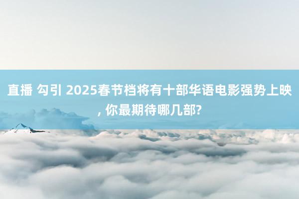 直播 勾引 2025春节档将有十部华语电影强势上映， 你最期待哪几部?