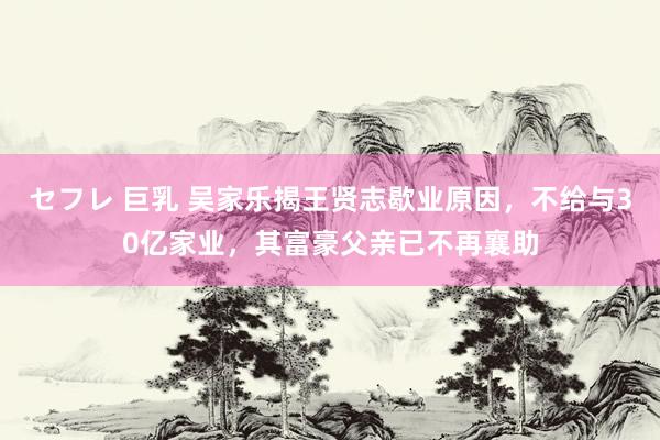 セフレ 巨乳 吴家乐揭王贤志歇业原因，不给与30亿家业，其富豪父亲已不再襄助