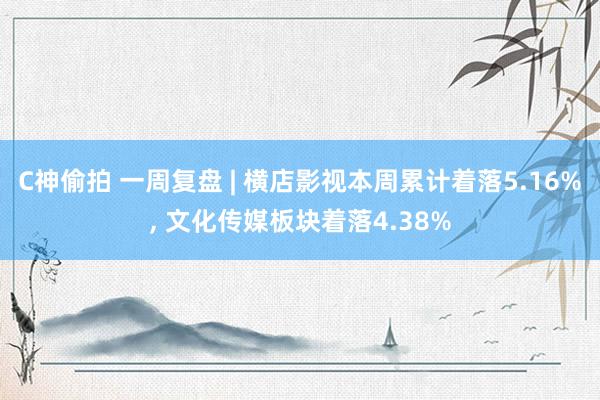 C神偷拍 一周复盘 | 横店影视本周累计着落5.16%， 文化传媒板块着落4.38%