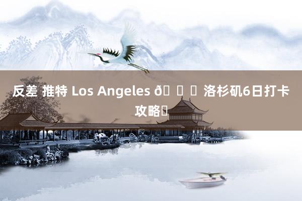 反差 推特 Los Angeles 🎄洛杉矶6日打卡攻略✅