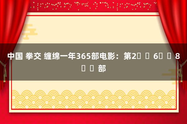 中国 拳交 缠绵一年365部电影：第2⃣️6⃣️8⃣️部