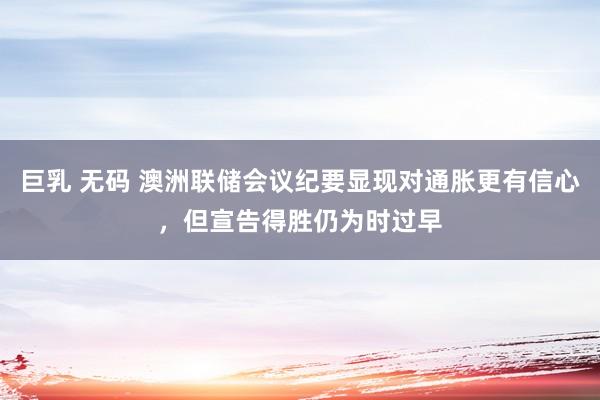 巨乳 无码 澳洲联储会议纪要显现对通胀更有信心，但宣告得胜仍为时过早