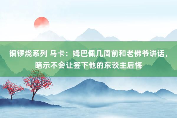 铜锣烧系列 马卡：姆巴佩几周前和老佛爷讲话，暗示不会让签下他的东谈主后悔