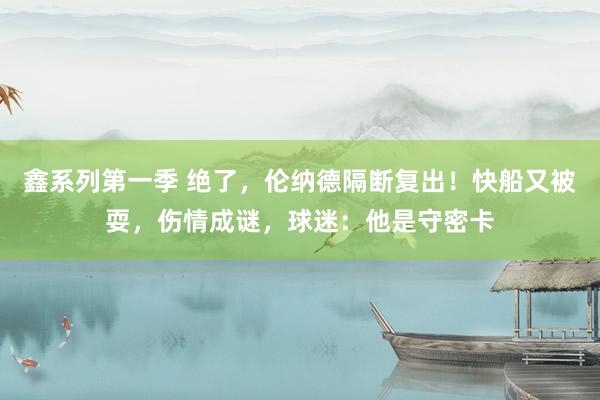 鑫系列第一季 绝了，伦纳德隔断复出！快船又被耍，伤情成谜，球迷：他是守密卡