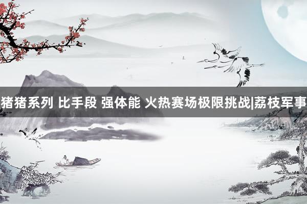 猪猪系列 比手段 强体能 火热赛场极限挑战|荔枝军事