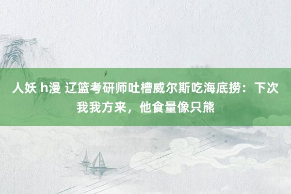 人妖 h漫 辽篮考研师吐槽威尔斯吃海底捞：下次我我方来，他食量像只熊