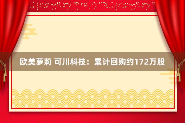 欧美萝莉 可川科技：累计回购约172万股