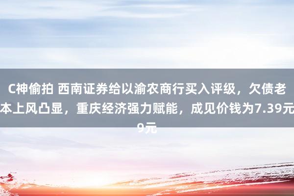 C神偷拍 西南证券给以渝农商行买入评级，欠债老本上风凸显，重庆经济强力赋能，成见价钱为7.39元