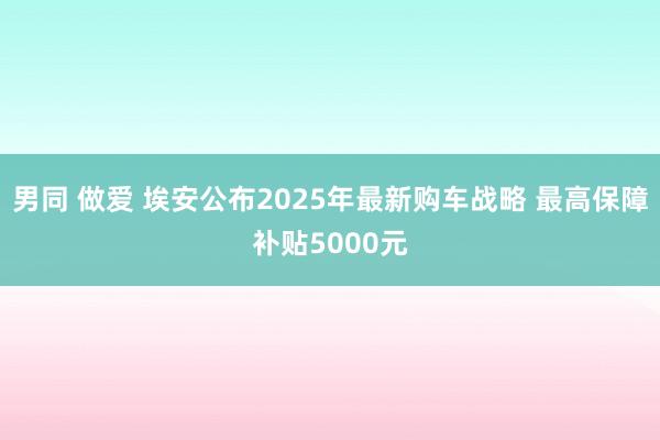男同 做爱 埃安公布2025年最新购车战略 最高保障补贴5000元
