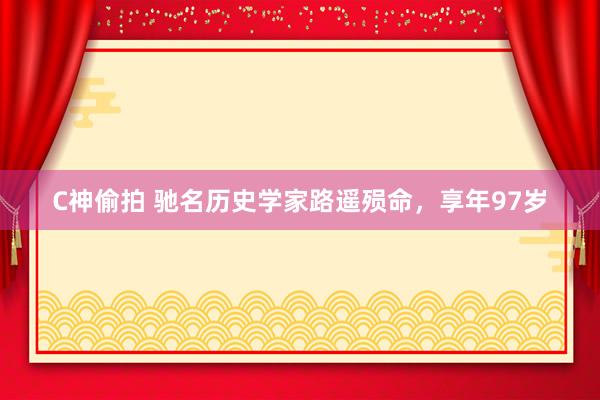 C神偷拍 驰名历史学家路遥殒命，享年97岁