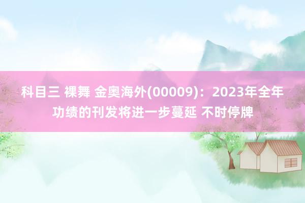 科目三 裸舞 金奥海外(00009)：2023年全年功绩的刊发将进一步蔓延 不时停牌