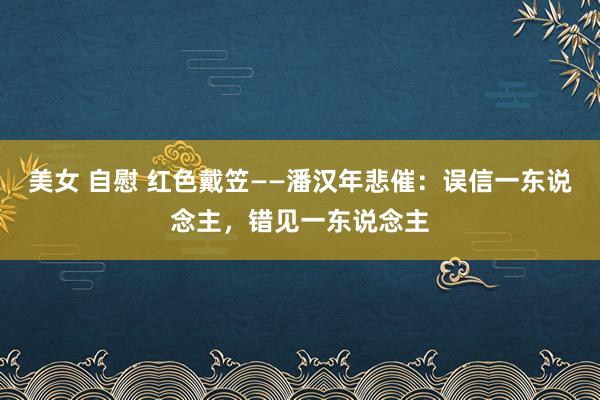 美女 自慰 红色戴笠——潘汉年悲催：误信一东说念主，错见一东说念主