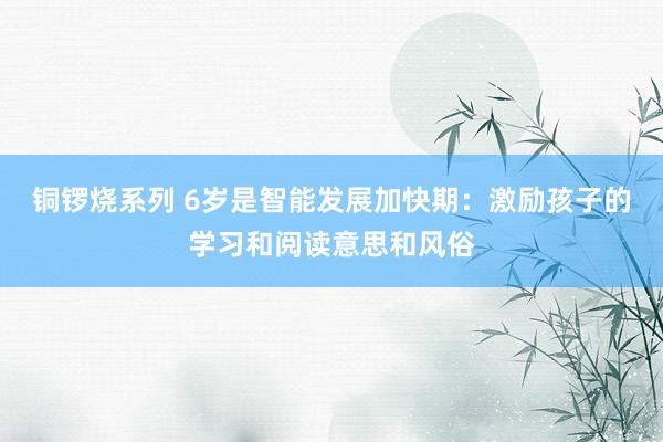 铜锣烧系列 6岁是智能发展加快期：激励孩子的学习和阅读意思和风俗