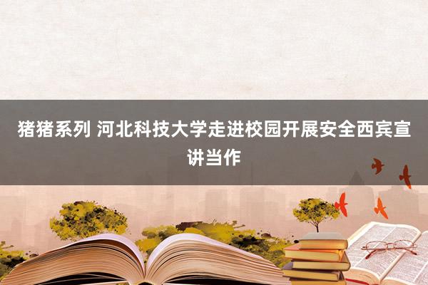 猪猪系列 河北科技大学走进校园开展安全西宾宣讲当作